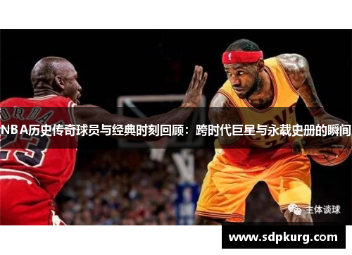 NBA历史传奇球员与经典时刻回顾：跨时代巨星与永载史册的瞬间