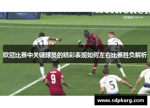 欧冠比赛中关键球员的精彩表现如何左右比赛胜负解析