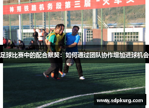 足球比赛中的配合默契：如何通过团队协作增加进球机会